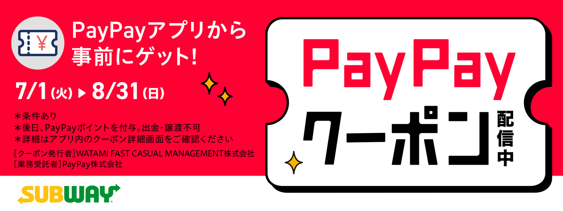 PayPayクーポン PayPayアプリから事前にゲット！7/1（火）▶8/31（日）*条件あり*後日、PayPayポイントを付与。出金・譲渡不可*詳細はアプリ内のクーポン詳細画面をご確認ください。クーポン発行者：WATAMIFASTCASUALMANAGEMENT株式会社業務受託者：PayPay株式会社