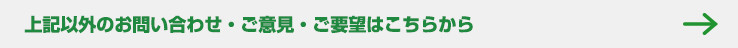 上記以外のお問い合わせ・ご意見・ご要望はこちらから