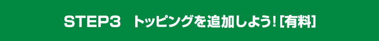 STEP3 トッピングを追加しよう！［有料］