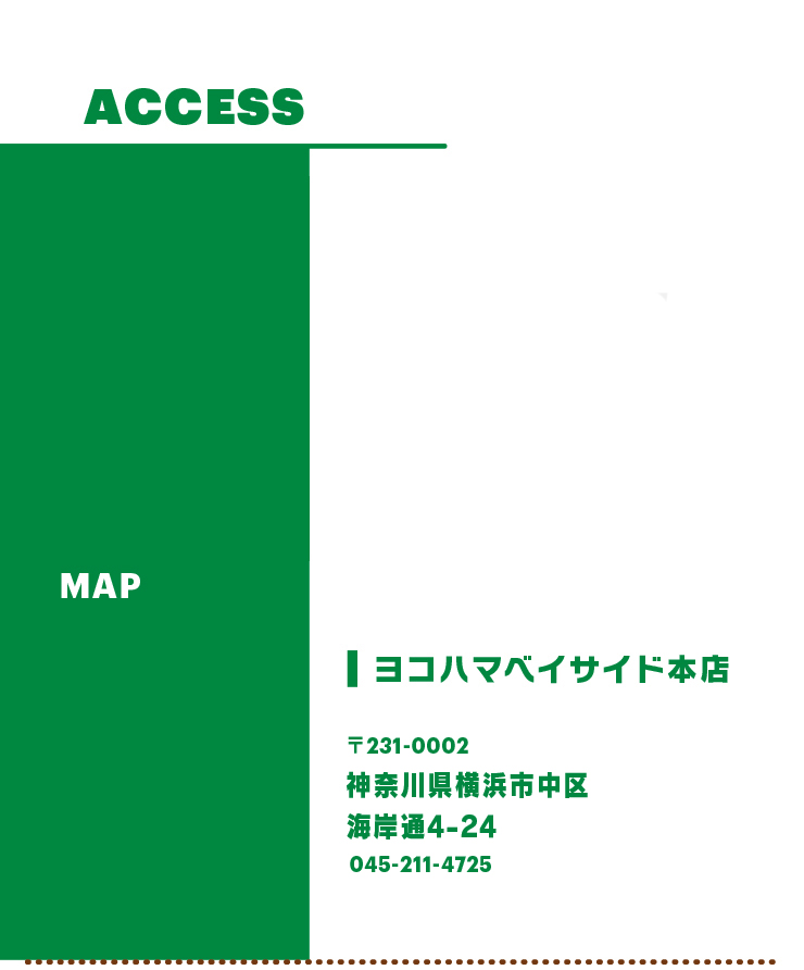 ACCESS MAP ヨコハマベイサイド本店〒231-0002 神奈川県横浜市中区海岸通4丁目24番 045-211-4725